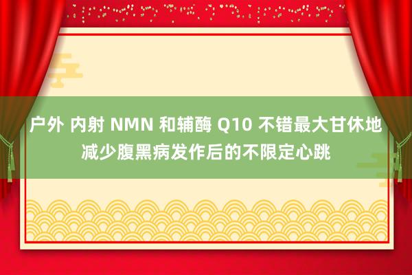 户外 内射 NMN 和辅酶 Q10 不错最大甘休地减少腹黑病发作后的不限定心跳