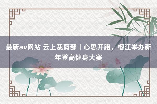 最新av网站 云上裁剪部｜心思开跑，榕江举办新年登高健身大赛