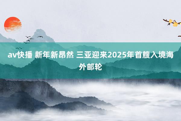 av快播 新年新昂然 三亚迎来2025年首艘入境海外邮轮