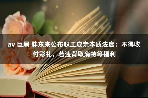 av 巨屌 胖东来公布职工成亲本质法度：不得收付彩礼，若违背取消特等福利