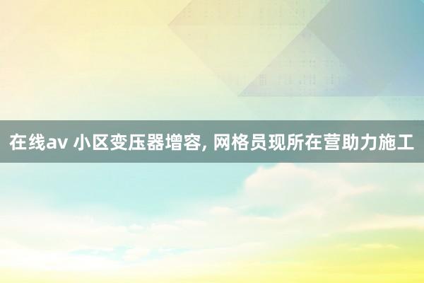 在线av 小区变压器增容， 网格员现所在营助力施工