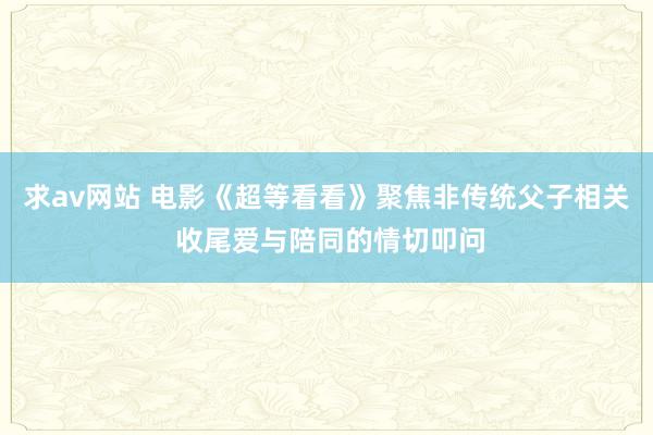 求av网站 电影《超等看看》聚焦非传统父子相关 收尾爱与陪同的情切叩问