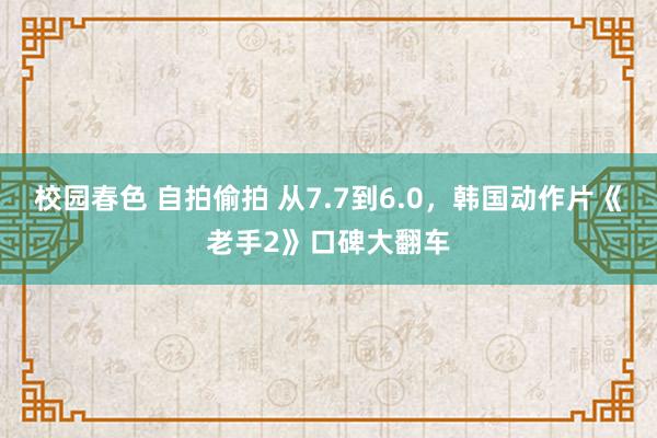 校园春色 自拍偷拍 从7.7到6.0，韩国动作片《老手2》口碑大翻车