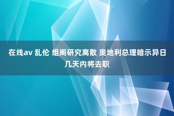 在线av 乱伦 组阁研究离散 奥地利总理暗示异日几天内将去职