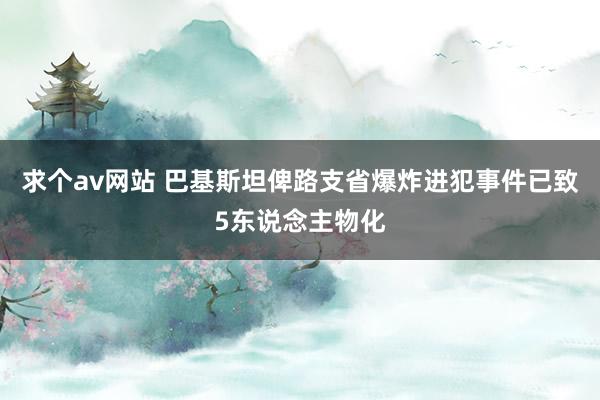 求个av网站 巴基斯坦俾路支省爆炸进犯事件已致5东说念主物化