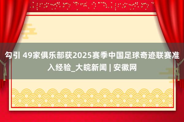 勾引 49家俱乐部获2025赛季中国足球奇迹联赛准入经验_大皖新闻 | 安徽网