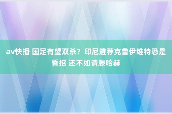 av快播 国足有望双杀？印尼遴荐克鲁伊维特恐是昏招 还不如请滕哈赫