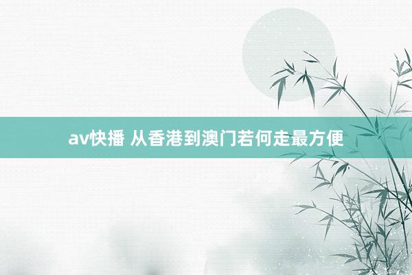 av快播 从香港到澳门若何走最方便