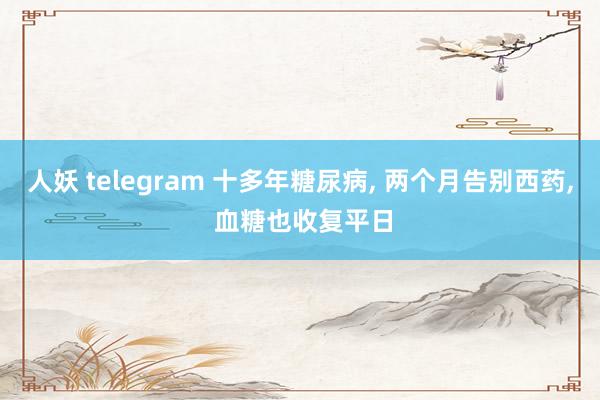 人妖 telegram 十多年糖尿病， 两个月告别西药， 血糖也收复平日