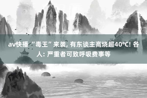 av快播 “毒王”来袭， 有东谈主高烧超40℃! 各人: 严重者可致呼吸费事等