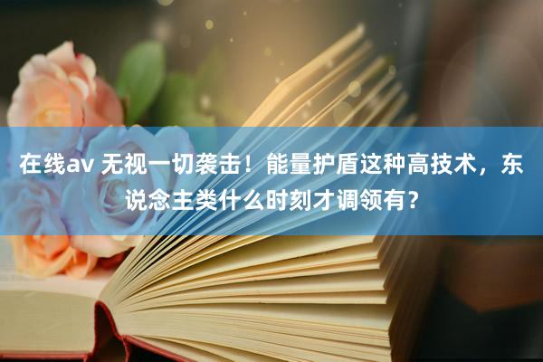 在线av 无视一切袭击！能量护盾这种高技术，东说念主类什么时刻才调领有？