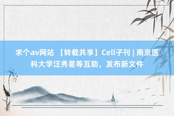 求个av网站 【转载共享】Cell子刊 | 南京医科大学汪秀星等互助，发布新文件