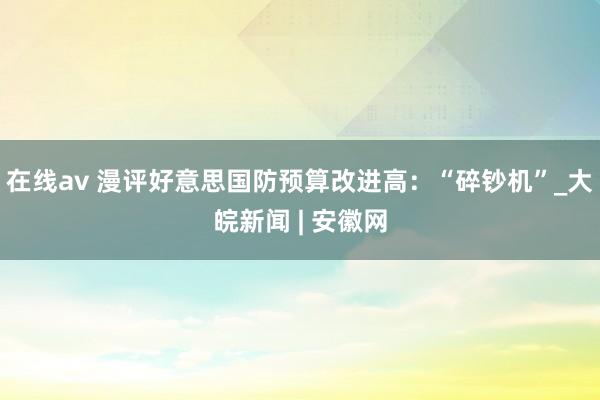 在线av 漫评好意思国防预算改进高：“碎钞机”_大皖新闻 | 安徽网