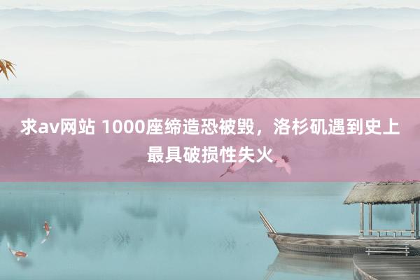 求av网站 1000座缔造恐被毁，洛杉矶遇到史上最具破损性失火