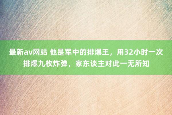 最新av网站 他是军中的排爆王，用32小时一次排爆九枚炸弹，家东谈主对此一无所知