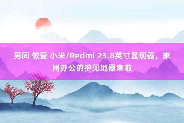 男同 做爱 小米/Redmi 23.8英寸显现器，家用办公的护见地器来啦