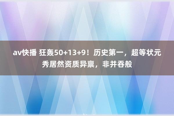 av快播 狂轰50+13+9！历史第一，超等状元秀居然资质异禀，非并吞般