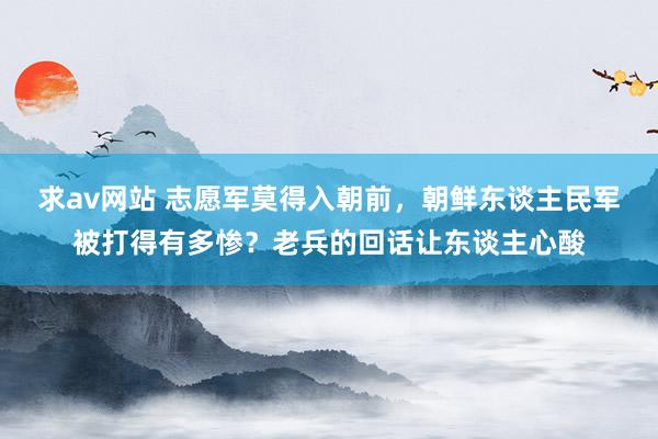 求av网站 志愿军莫得入朝前，朝鲜东谈主民军被打得有多惨？老兵的回话让东谈主心酸