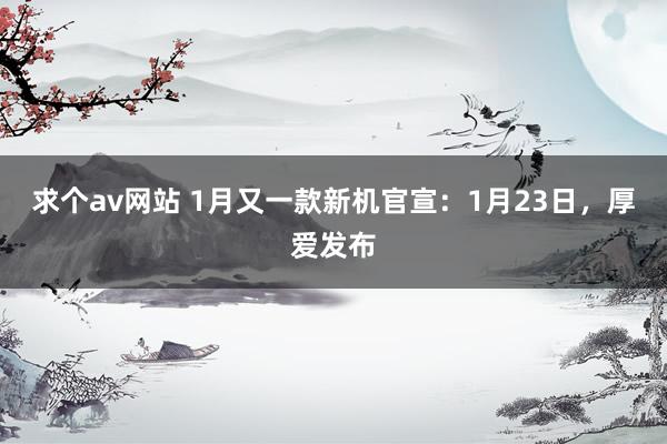 求个av网站 1月又一款新机官宣：1月23日，厚爱发布