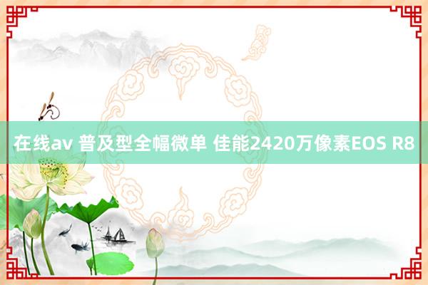 在线av 普及型全幅微单 佳能2420万像素EOS R8