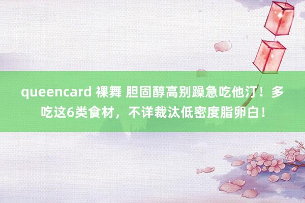 queencard 裸舞 胆固醇高别躁急吃他汀！多吃这6类食材，不详裁汰低密度脂卵白！