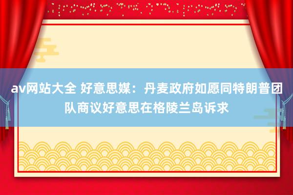 av网站大全 好意思媒：丹麦政府如愿同特朗普团队商议好意思在格陵兰岛诉求