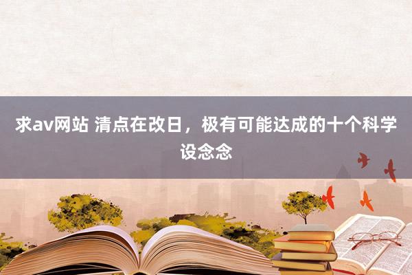 求av网站 清点在改日，极有可能达成的十个科学设念念