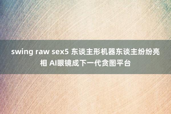 swing raw sex5 东谈主形机器东谈主纷纷亮相 AI眼镜成下一代贪图平台