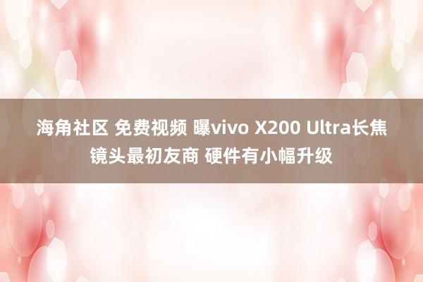 海角社区 免费视频 曝vivo X200 Ultra长焦镜头最初友商 硬件有小幅升级