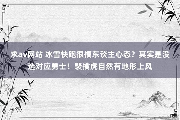 求av网站 冰雪快跑很搞东谈主心态？其实是没选对应勇士！裴擒虎自然有地形上风