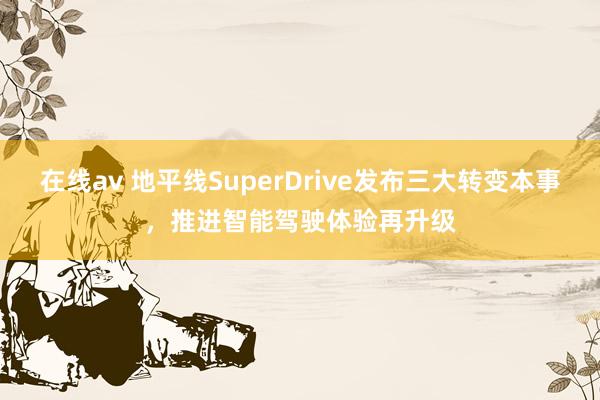 在线av 地平线SuperDrive发布三大转变本事，推进智能驾驶体验再升级