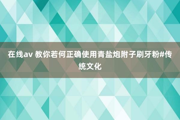 在线av 教你若何正确使用青盐炮附子刷牙粉#传统文化