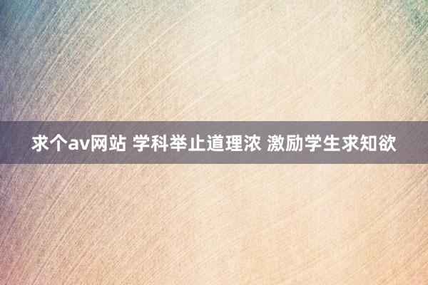 求个av网站 学科举止道理浓 激励学生求知欲