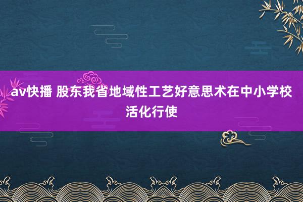 av快播 股东我省地域性工艺好意思术在中小学校活化行使