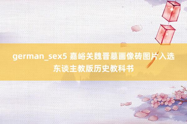 german_sex5 嘉峪关魏晋墓画像砖图片入选东谈主教版历史教科书