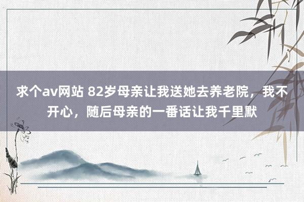 求个av网站 82岁母亲让我送她去养老院，我不开心，随后母亲的一番话让我千里默