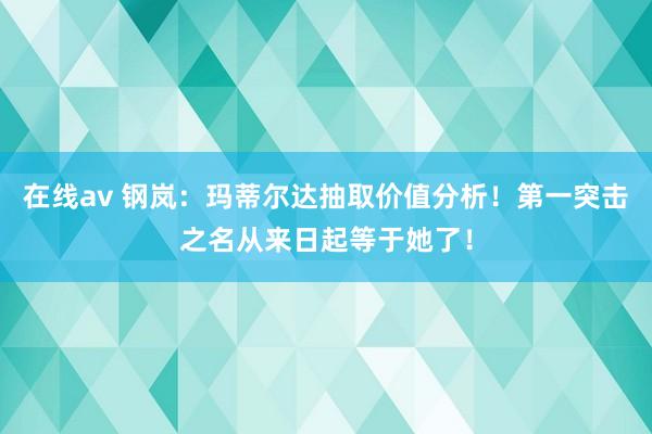 在线av 钢岚：玛蒂尔达抽取价值分析！第一突击之名从来日起等于她了！