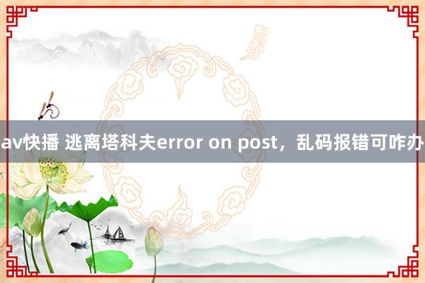 av快播 逃离塔科夫error on post，乱码报错可咋办