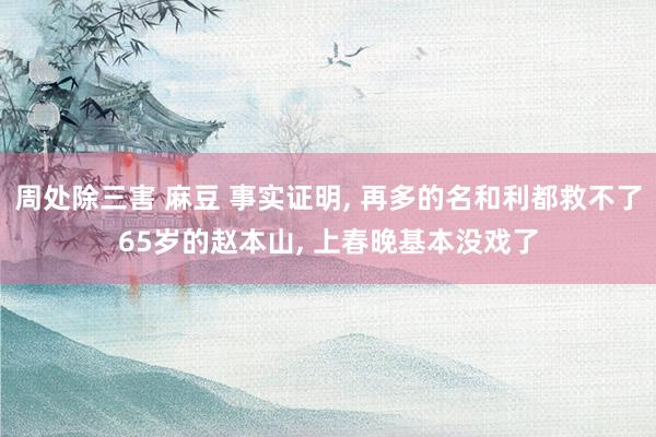 周处除三害 麻豆 事实证明， 再多的名和利都救不了65岁的赵本山， 上春晚基本没戏了