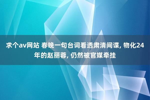 求个av网站 春晚一句台词看透肃清间谍， 物化24年的赵丽蓉， 仍然被官媒牵挂