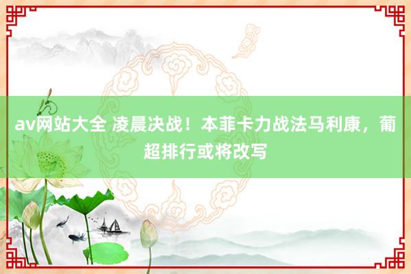 av网站大全 凌晨决战！本菲卡力战法马利康，葡超排行或将改写