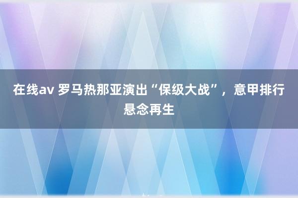 在线av 罗马热那亚演出“保级大战”，意甲排行悬念再生