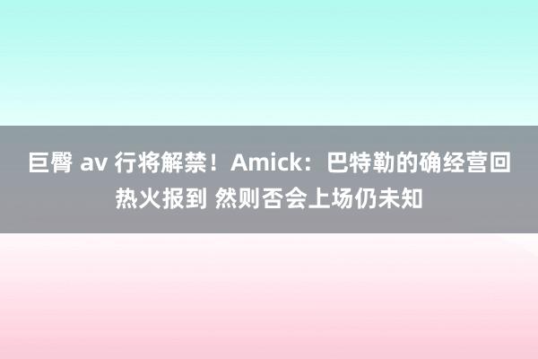 巨臀 av 行将解禁！Amick：巴特勒的确经营回热火报到 然则否会上场仍未知