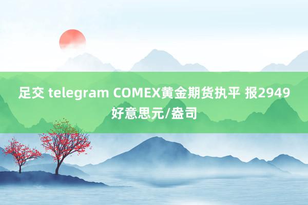 足交 telegram COMEX黄金期货执平 报2949好意思元/盎司